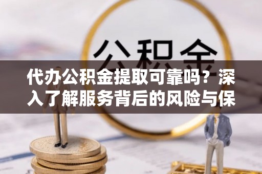 墨脱代办公积金提取可靠吗？深入了解服务背后的风险与保障