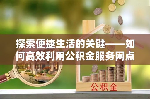 墨脱探索便捷生活的关键——如何高效利用公积金服务网点查询功能