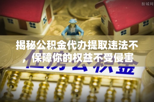 墨脱揭秘公积金代办提取违法不，保障你的权益不受侵害