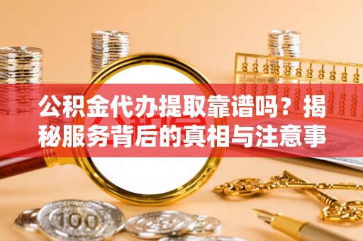 墨脱公积金代办提取靠谱吗？揭秘服务背后的真相与注意事项