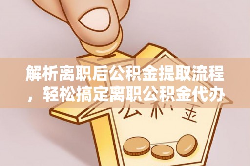 墨脱解析离职后公积金提取流程，轻松搞定离职公积金代办提取手续