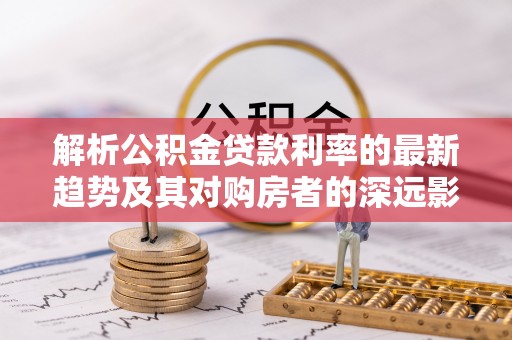 墨脱解析公积金贷款利率的最新趋势及其对购房者的深远影响