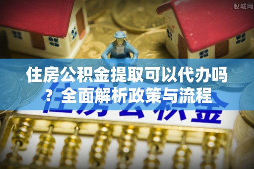 墨脱住房公积金提取可以代办吗？全面解析政策与流程