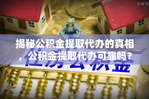 墨脱揭秘公积金提取代办的真相，公积金提取代办可靠吗？