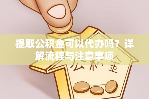 墨脱提取公积金可以代办吗？详解流程与注意事项