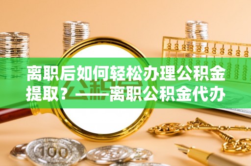 墨脱离职后如何轻松办理公积金提取？——离职公积金代办提取服务详解