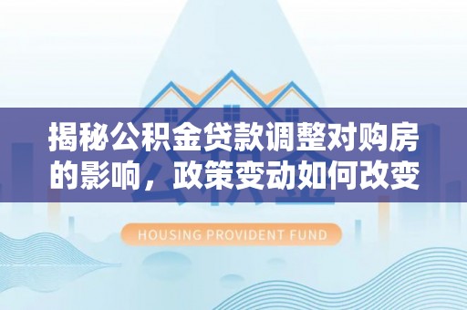 墨脱揭秘公积金贷款调整对购房的影响，政策变动如何改变你的买房计划