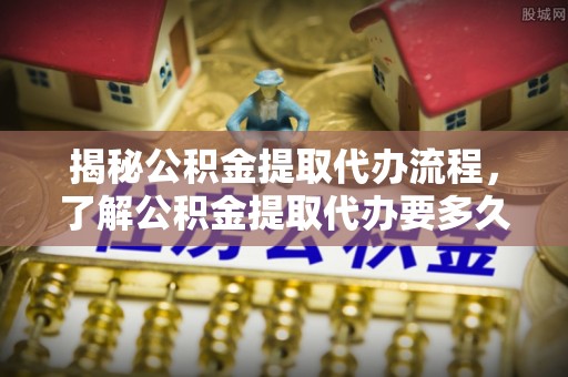 墨脱揭秘公积金提取代办流程，了解公积金提取代办要多久的关键因素