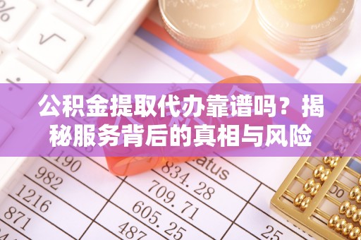 墨脱公积金提取代办靠谱吗？揭秘服务背后的真相与风险