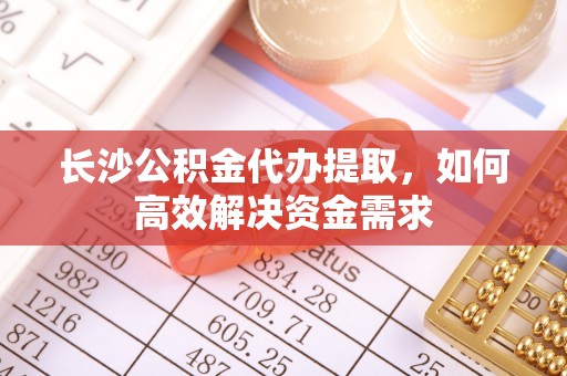 墨脱长沙公积金代办提取，如何高效解决资金需求