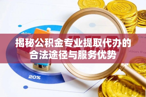墨脱揭秘公积金专业提取代办的合法途径与服务优势