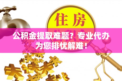 墨脱公积金提取难题？专业代办为您排忧解难！