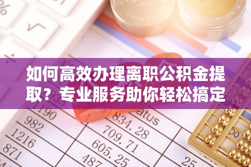 墨脱如何高效办理离职公积金提取？专业服务助你轻松搞定
