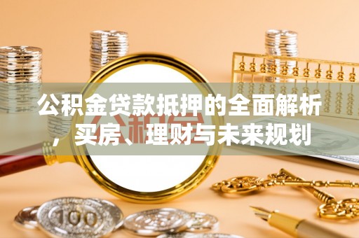 墨脱公积金贷款抵押的全面解析，买房、理财与未来规划