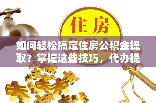 墨脱如何轻松搞定住房公积金提取？掌握这些技巧，代办提取住房公积金不再难