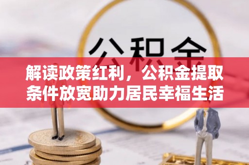 墨脱解读政策红利，公积金提取条件放宽助力居民幸福生活