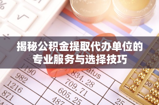 墨脱揭秘公积金提取代办单位的专业服务与选择技巧