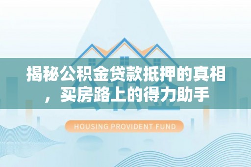 墨脱揭秘公积金贷款抵押的真相，买房路上的得力助手