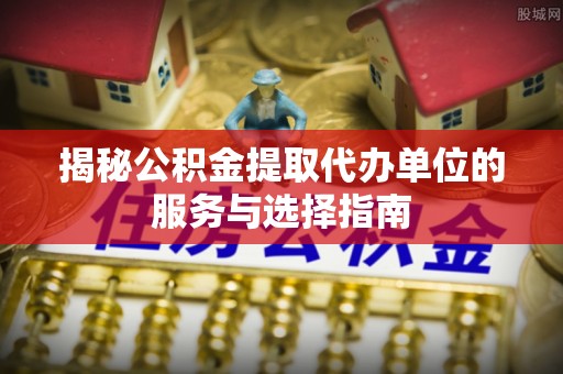 墨脱揭秘公积金提取代办单位的服务与选择指南