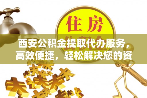 墨脱西安公积金提取代办服务，高效便捷，轻松解决您的资金需求
