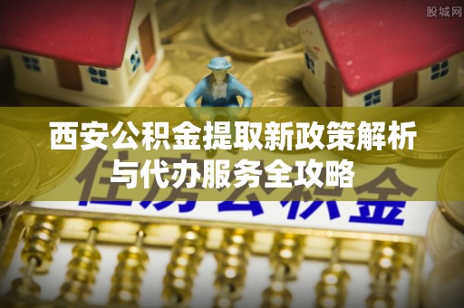 墨脱西安公积金提取新政策解析与代办服务全攻略