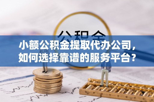 墨脱小额公积金提取代办公司，如何选择靠谱的服务平台？
