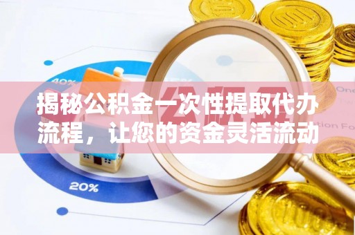墨脱揭秘公积金一次性提取代办流程，让您的资金灵活流动