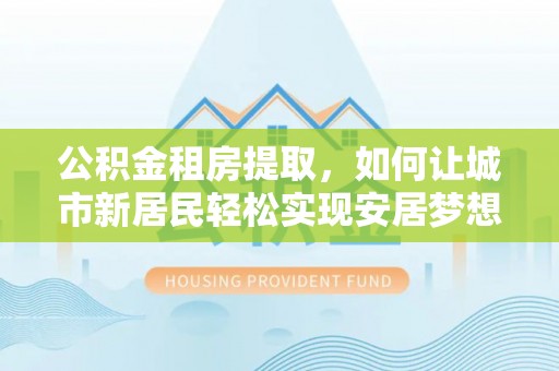 墨脱公积金租房提取，如何让城市新居民轻松实现安居梦想