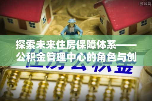 墨脱探索未来住房保障体系——公积金管理中心的角色与创新