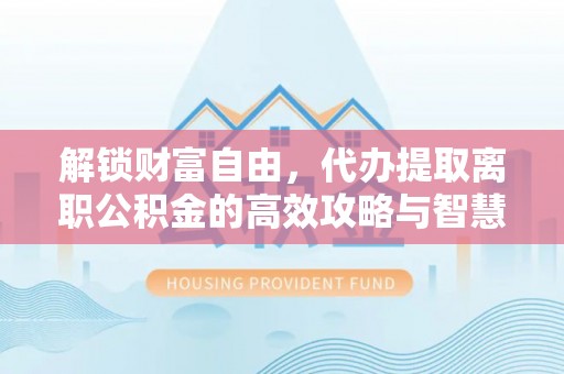 墨脱解锁财富自由，代办提取离职公积金的高效攻略与智慧选择