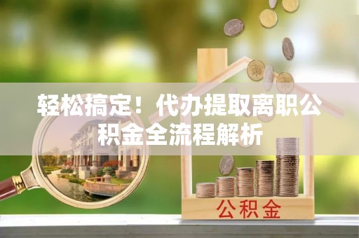 墨脱轻松搞定！代办提取离职公积金全流程解析