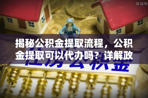 墨脱揭秘公积金提取流程，公积金提取可以代办吗？详解政策与实操技巧