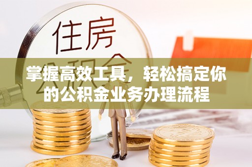 墨脱掌握高效工具，轻松搞定你的公积金业务办理流程