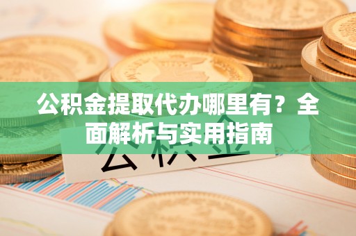 墨脱公积金提取代办哪里有？全面解析与实用指南