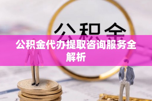 墨脱公积金代办提取咨询服务全解析
