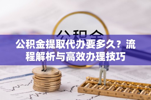 墨脱公积金提取代办要多久？流程解析与高效办理技巧