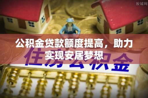 墨脱公积金贷款额度提高，助力实现安居梦想