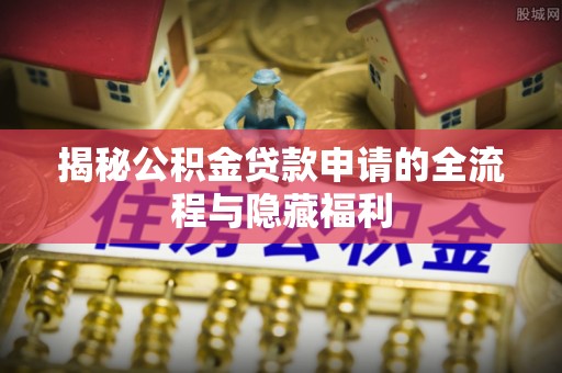 墨脱揭秘公积金贷款申请的全流程与隐藏福利