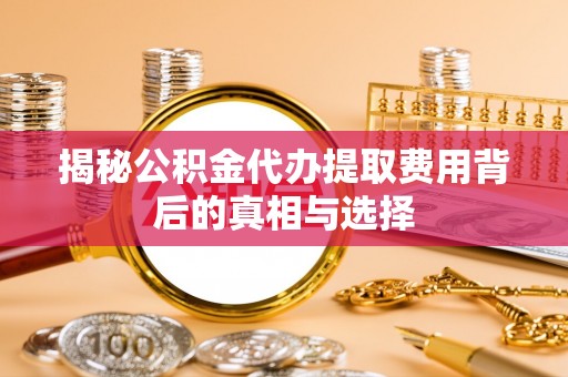 墨脱揭秘公积金代办提取费用背后的真相与选择