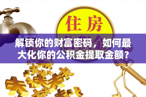 墨脱解锁你的财富密码，如何最大化你的公积金提取金额？