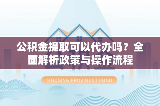 墨脱公积金提取可以代办吗？全面解析政策与操作流程
