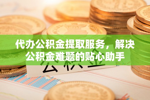 墨脱代办公积金提取服务，解决公积金难题的贴心助手