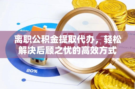 墨脱离职公积金提取代办，轻松解决后顾之忧的高效方式