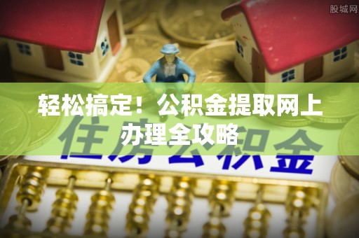 墨脱轻松搞定！公积金提取网上办理全攻略