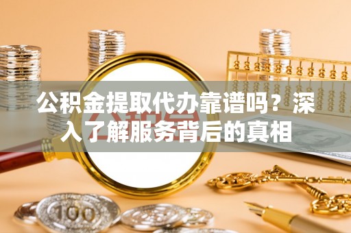 墨脱公积金提取代办靠谱吗？深入了解服务背后的真相
