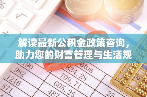 墨脱解读最新公积金政策咨询，助力您的财富管理与生活规划