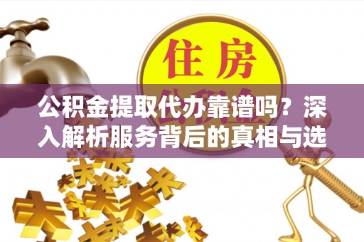 墨脱公积金提取代办靠谱吗？深入解析服务背后的真相与选择指南