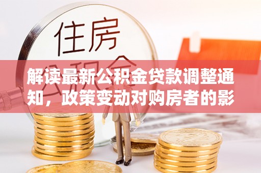 墨脱解读最新公积金贷款调整通知，政策变动对购房者的影响