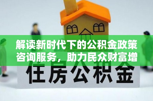 墨脱解读新时代下的公积金政策咨询服务，助力民众财富增值与安居梦想