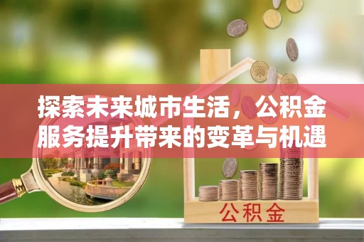 墨脱探索未来城市生活，公积金服务提升带来的变革与机遇